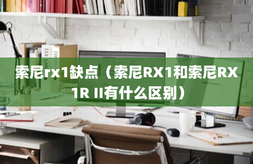 索尼rx1缺点（索尼RX1和索尼RX1R II有什么区别）