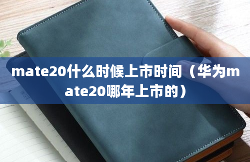 mate20什么时候上市时间（华为mate20哪年上市的）