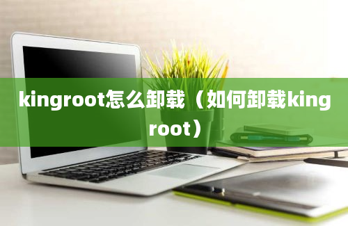 kingroot怎么卸载（如何卸载kingroot）