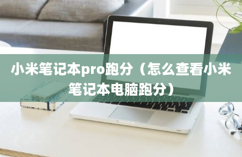 小米笔记本pro跑分（怎么查看小米笔记本电脑跑分）