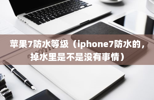 苹果7防水等级（iphone7防水的，掉水里是不是没有事情）