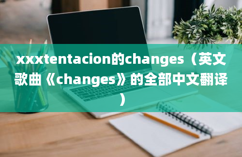 xxxtentacion的changes（英文歌曲《changes》的全部中文翻译）