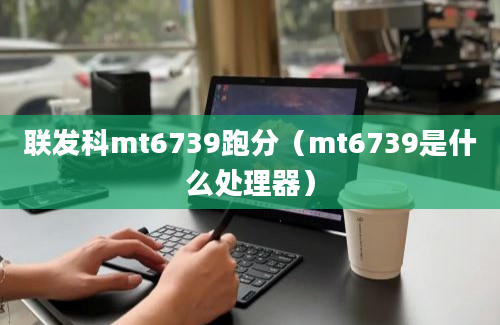 联发科mt6739跑分（mt6739是什么处理器）