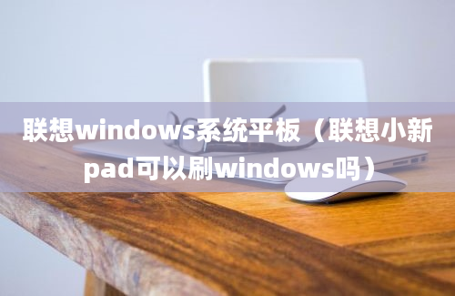 联想windows系统平板（联想小新pad可以刷windows吗）