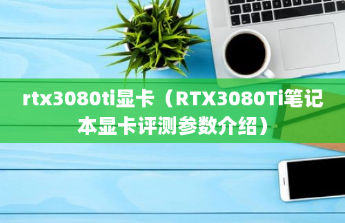 rtx3080ti显卡（RTX3080Ti笔记本显卡评测参数介绍）