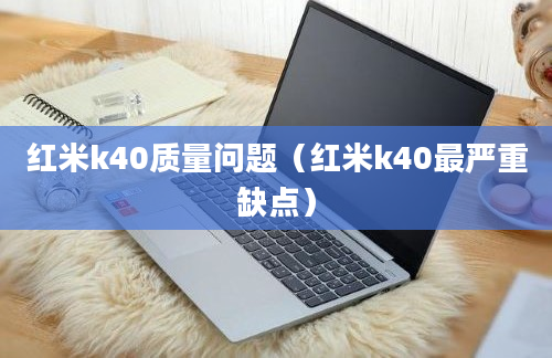 红米k40质量问题（红米k40最严重缺点）