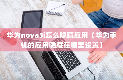 华为nova3i怎么隐藏应用（华为手机的应用隐藏在哪里设置）