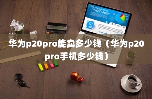 华为p20pro能卖多少钱（华为p20pro手机多少钱）