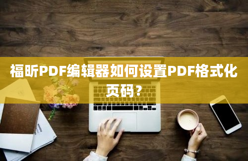 福昕PDF编辑器如何设置PDF格式化页码？