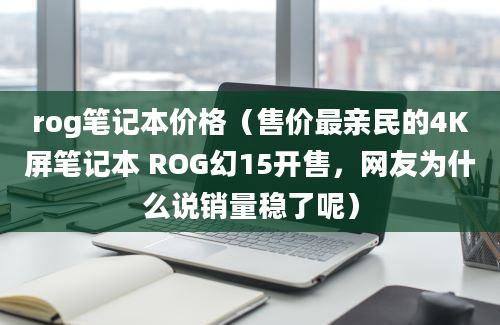 rog笔记本价格（售价最亲民的4K屏笔记本 ROG幻15开售，网友为什么说销量稳了呢）