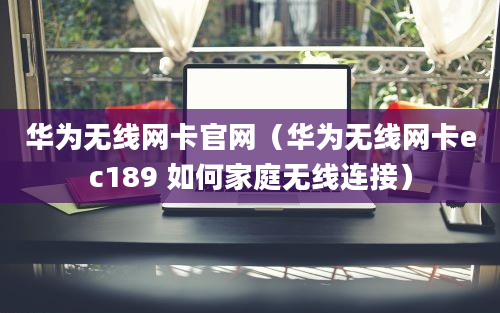 华为无线网卡官网（华为无线网卡ec189 如何家庭无线连接）