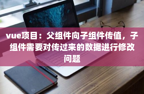 vue项目：父组件向子组件传值，子组件需要对传过来的数据进行修改问题