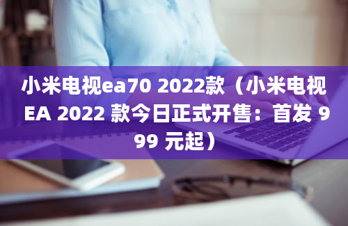 小米电视ea70 2022款（小米电视 EA 2022 款今日正式开售：首发 999 元起）