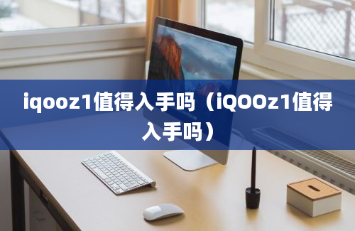 iqooz1值得入手吗（iQOOz1值得入手吗）