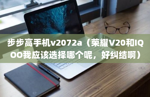 步步高手机v2072a（荣耀V20和IQOO我应该选择哪个呢，好纠结啊）