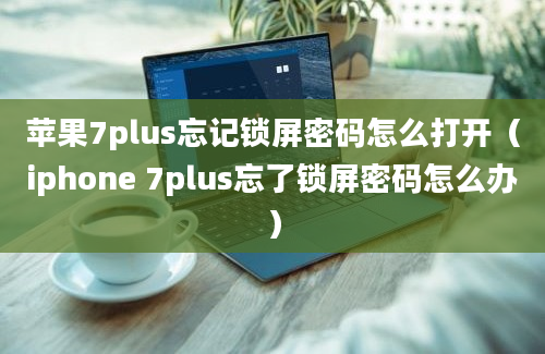 苹果7plus忘记锁屏密码怎么打开（iphone 7plus忘了锁屏密码怎么办）