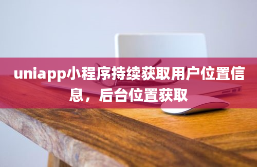 uniapp小程序持续获取用户位置信息，后台位置获取