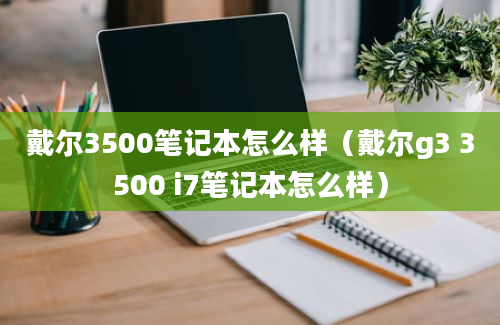 戴尔3500笔记本怎么样（戴尔g3 3500 i7笔记本怎么样）