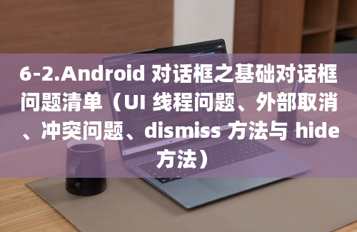 6-2.Android 对话框之基础对话框问题清单（UI 线程问题、外部取消、冲突问题、dismiss 方法与 hide 方法）