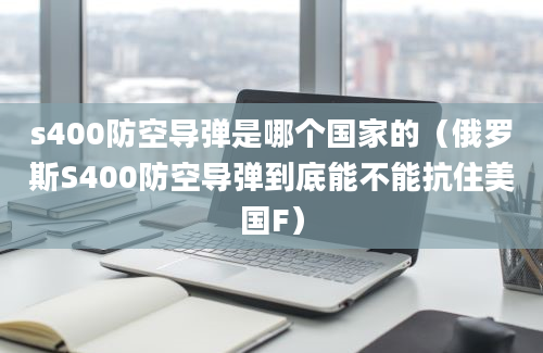 s400防空导弹是哪个国家的（俄罗斯S400防空导弹到底能不能抗住美国F）