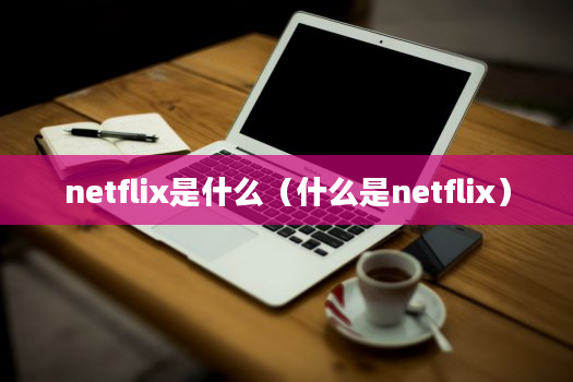 netflix是什么（什么是netflix）