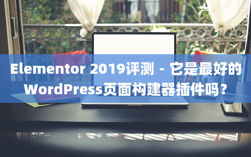 Elementor 2019评测 - 它是最好的WordPress页面构建器插件吗？