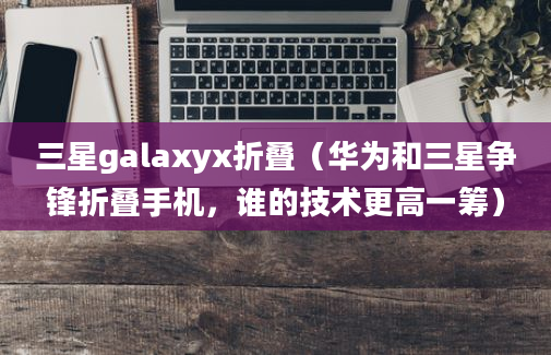 三星galaxyx折叠（华为和三星争锋折叠手机，谁的技术更高一筹）