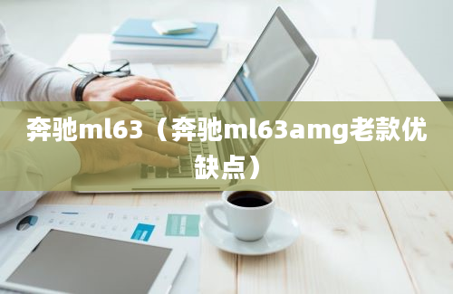 奔驰ml63（奔驰ml63amg老款优缺点）