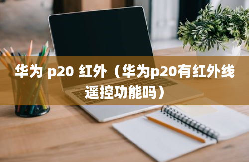 华为 p20 红外（华为p20有红外线遥控功能吗）