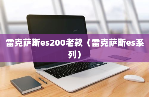 雷克萨斯es200老款（雷克萨斯es系列）