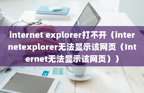 internet explorer打不开（internetexplorer无法显示该网页（Internet无法显示该网页））