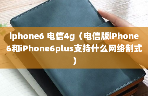 iphone6 电信4g（电信版iPhone6和iPhone6plus支持什么网络制式）