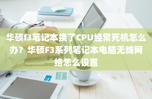 华硕f3笔记本换了CPU经常死机怎么办？华硕F3系列笔记本电脑无线网络怎么设置