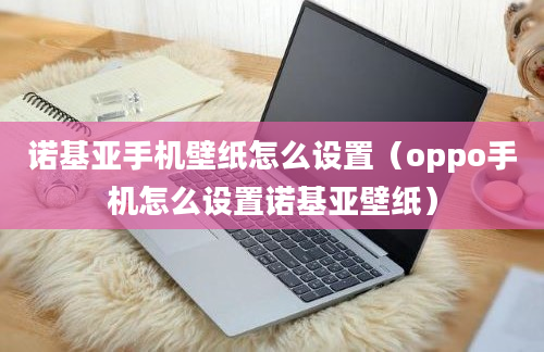 诺基亚手机壁纸怎么设置（oppo手机怎么设置诺基亚壁纸）