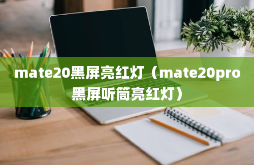 mate20黑屏亮红灯（mate20pro黑屏听筒亮红灯）