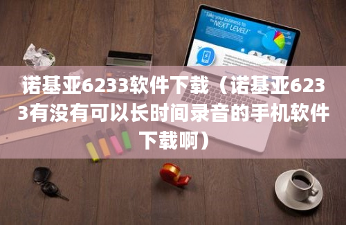 诺基亚6233软件下载（诺基亚6233有没有可以长时间录音的手机软件下载啊）