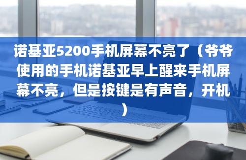 诺基亚5200手机屏幕不亮了（爷爷使用的手机诺基亚早上醒来手机屏幕不亮，但是按键是有声音，开机）