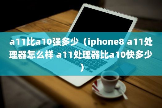 a11比a10强多少（iphone8 a11处理器怎么样 a11处理器比a10快多少）