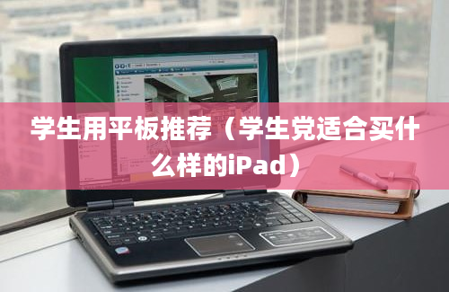 学生用平板推荐（学生党适合买什么样的iPad）