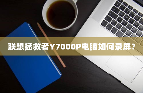 联想拯救者Y7000P电脑如何录屏？