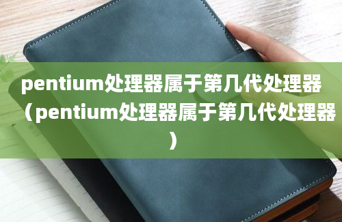 pentium处理器属于第几代处理器（pentium处理器属于第几代处理器）