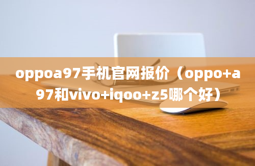 oppoa97手机官网报价（oppo+a97和vivo+iqoo+z5哪个好）