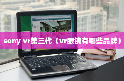 sony vr第三代（vr眼镜有哪些品牌）