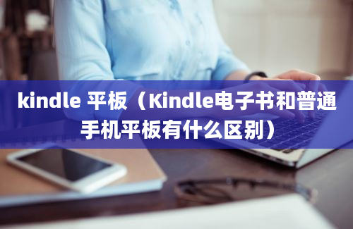 kindle 平板（Kindle电子书和普通手机平板有什么区别）