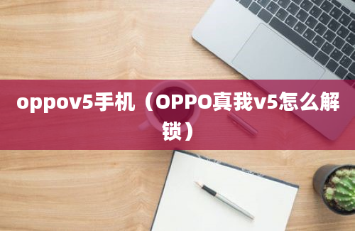 oppov5手机（OPPO真我v5怎么解锁）