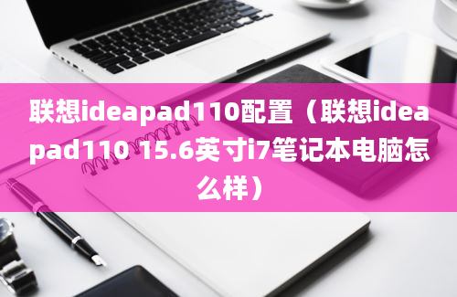 联想ideapad110配置（联想ideapad110 15.6英寸i7笔记本电脑怎么样）