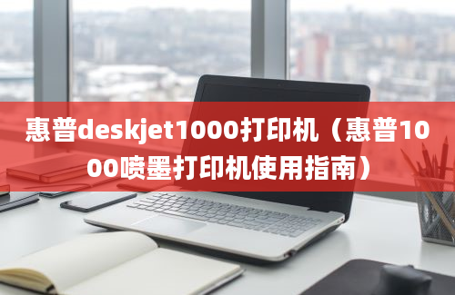 惠普deskjet1000打印机（惠普1000喷墨打印机使用指南）