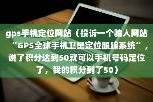 gps手机定位网站（投诉一个骗人网站“GPS全球手机卫星定位跟踪系统”，说了积分达到50就可以手机号码定位了，我的积分到了50）