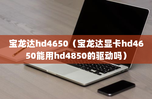 宝龙达hd4650（宝龙达显卡hd4650能用hd4850的驱动吗）