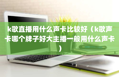 k歌直播用什么声卡比较好（k歌声卡哪个牌子好大主播一般用什么声卡）